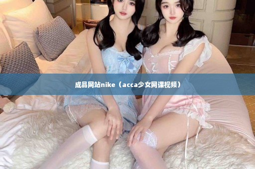 成品网站nike（acca少女网课视频）