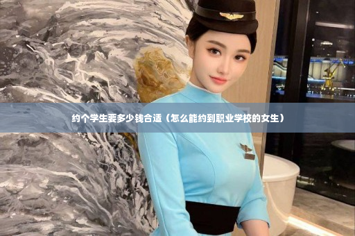 约个学生要多少钱合适（怎么能约到职业学校的女生）