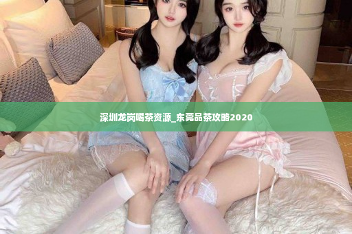 深圳龙岗喝茶资源_东莞品茶攻略2020