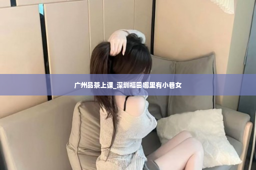 广州品茶上课_深圳福田哪里有小巷女