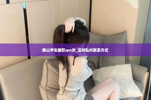 佛山学生兼职qm女_深圳私约联系方式