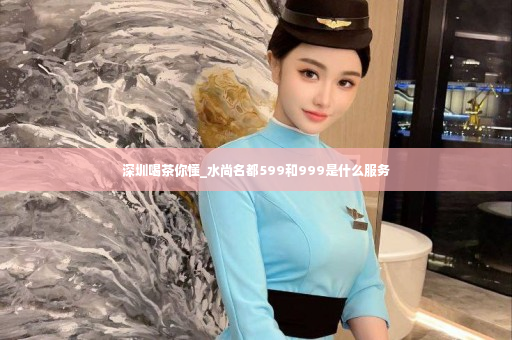 深圳喝茶你懂_水尚名都599和999是什么服务