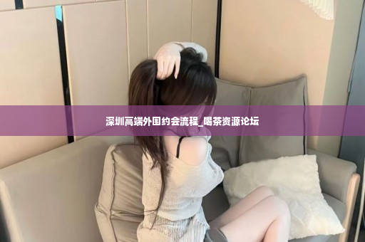 深圳高端外围约会流程_喝茶资源论坛