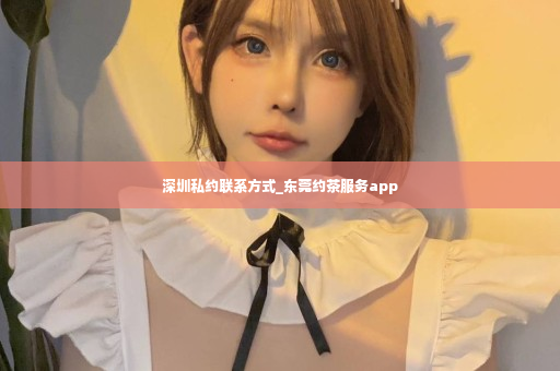 深圳私约联系方式_东莞约茶服务app