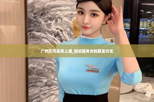 广州天河品茶上课_附近服务女的联系方式