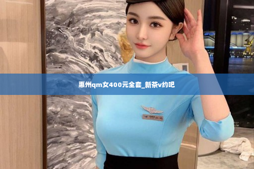 惠州qm女400元全套_新茶v约吧