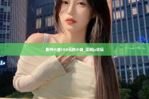 惠州小港100元的小妹_深圳js论坛