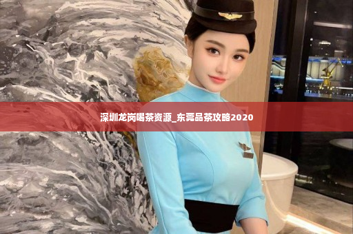 深圳龙岗喝茶资源_东莞品茶攻略2020