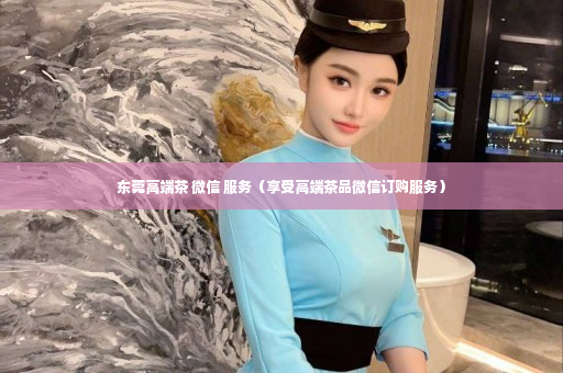 东莞高端茶 微信 服务（享受高端茶品微信订购服务）