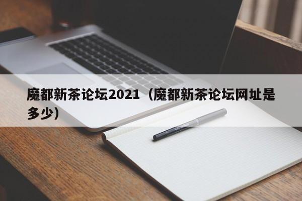 魔都新茶论坛2021（魔都新茶论坛网址是多少）