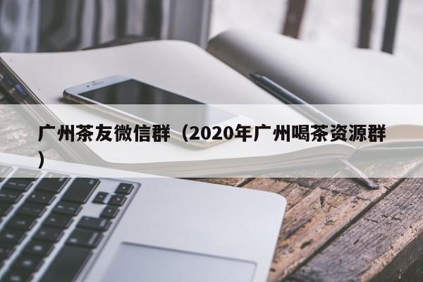 广州茶友微信群（2020年广州喝茶资源群）