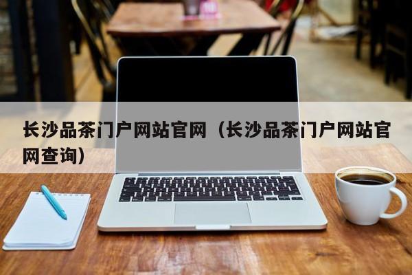 长沙品茶门户网站官网（长沙品茶门户网站官网查询）