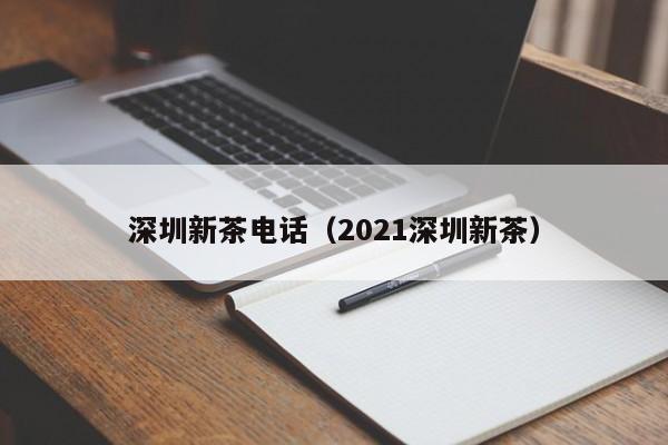 深圳新茶电话（2021深圳新茶）