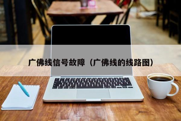 广佛线信号故障（广佛线的线路图）