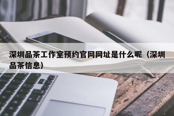 深圳品茶工作室预约官网网址是什么呢（深圳品茶信息）