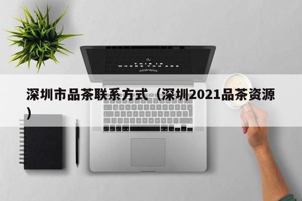 深圳市品茶联系方式（深圳2021品茶资源）