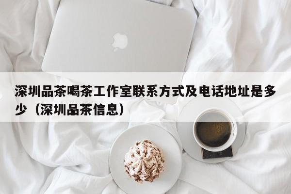 深圳品茶喝茶工作室联系方式及电话地址是多少（深圳品茶信息）
