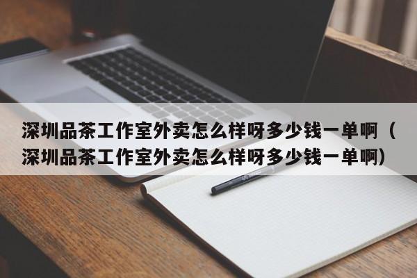 深圳品茶工作室外卖怎么样呀多少钱一单啊（深圳品茶工作室外卖怎么样呀多少钱一单啊）