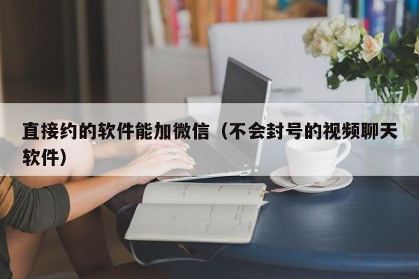 直接约的软件能加微信（不会封号的视频聊天软件）