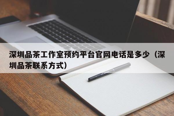 深圳品茶工作室预约平台官网电话是多少（深圳品茶联系方式）