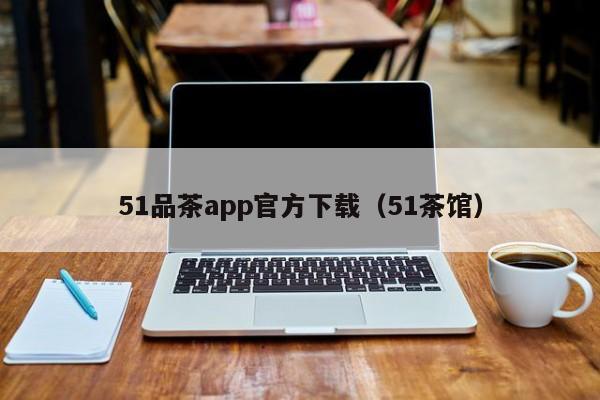 51品茶app官方下载（51茶馆）