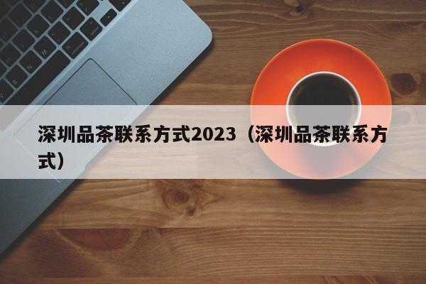 深圳品茶联系方式2023（深圳品茶联系方式）