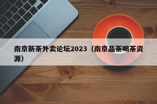 南京新茶外卖论坛2023（南京品茶喝茶资源）