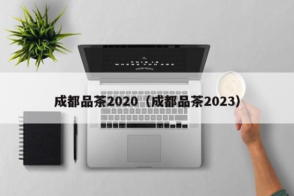 成都品茶2020（成都品茶2023）