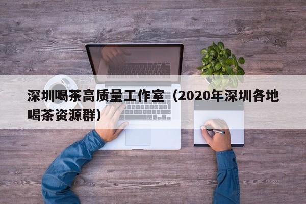 深圳喝茶高质量工作室（2020年深圳各地喝茶资源群）