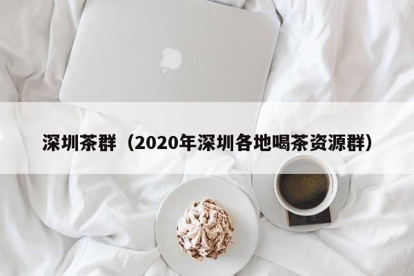 深圳茶群（2020年深圳各地喝茶资源群）