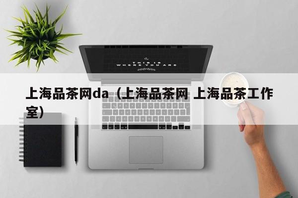 上海品茶网da（上海品茶网 上海品茶工作室）