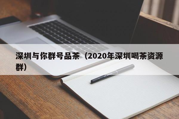 深圳与你群号品茶（2020年深圳喝茶资源群）