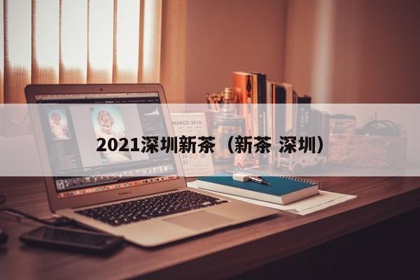 2021深圳新茶（新茶 深圳）