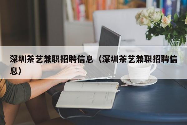 深圳茶艺兼职招聘信息（深圳茶艺兼职招聘信息）