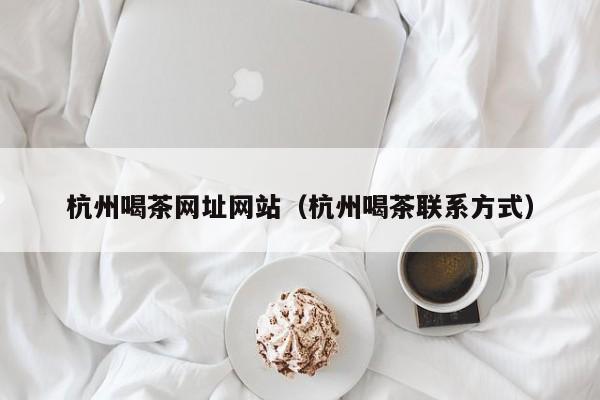 杭州喝茶网址网站（杭州喝茶联系方式）
