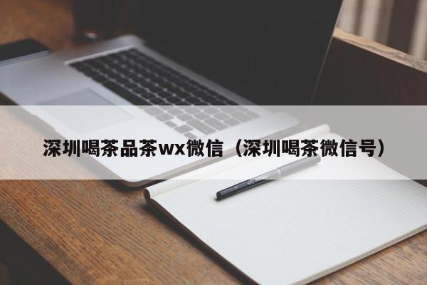 深圳喝茶品茶wx微信（深圳喝茶微信号）