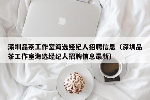 深圳品茶工作室海选经纪人招聘信息（深圳品茶工作室海选经纪人招聘信息最新）