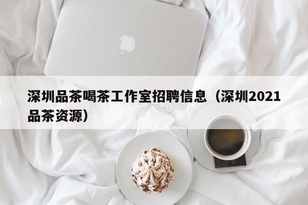 深圳品茶喝茶工作室招聘信息（深圳2021品茶资源）