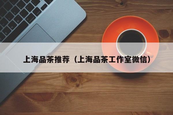 上海品茶推荐（上海品茶工作室微信）