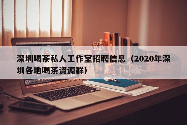 深圳喝茶私人工作室招聘信息（2020年深圳各地喝茶资源群）