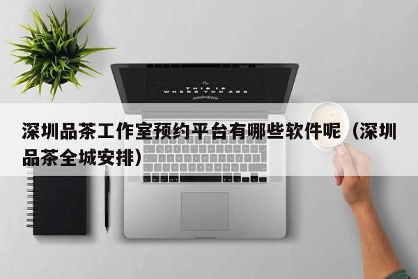 深圳品茶工作室预约平台有哪些软件呢（深圳品茶全城安排）