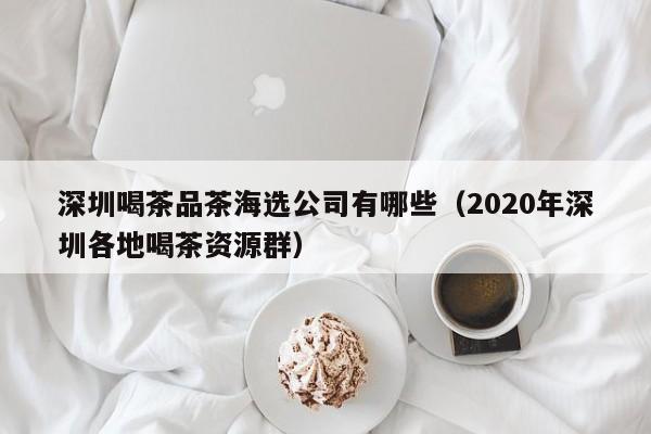 深圳喝茶品茶海选公司有哪些（2020年深圳各地喝茶资源群）