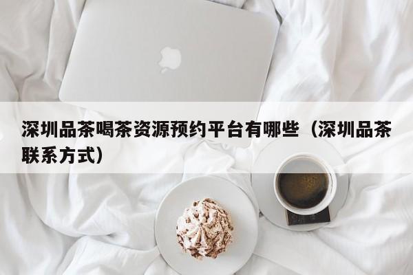 深圳品茶喝茶资源预约平台有哪些（深圳品茶联系方式）