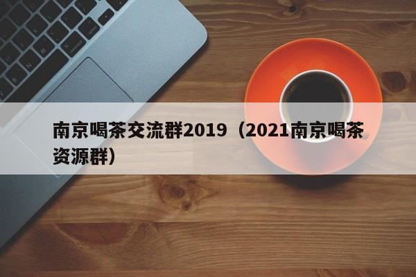 南京喝茶交流群2019（2021南京喝茶资源群）