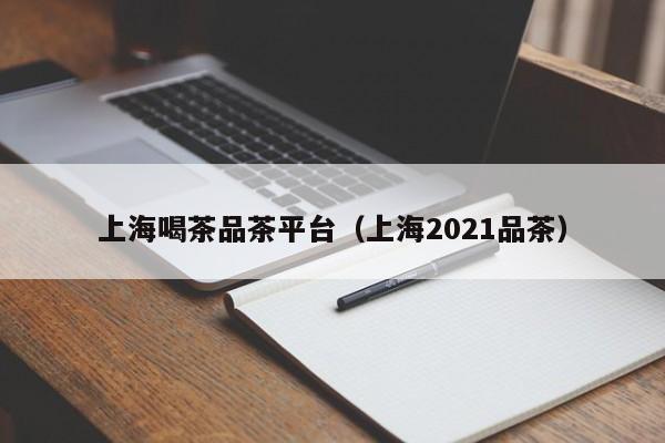 上海喝茶品茶平台（上海2021品茶）