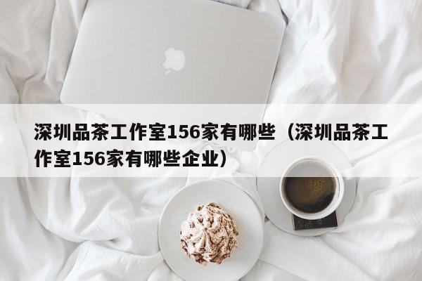 深圳品茶工作室156家有哪些（深圳品茶工作室156家有哪些企业）