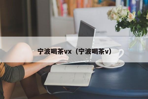 宁波喝茶vx（宁波喝茶v）