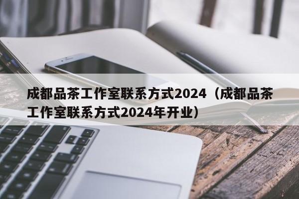 成都品茶工作室联系方式2024（成都品茶工作室联系方式2024年开业）