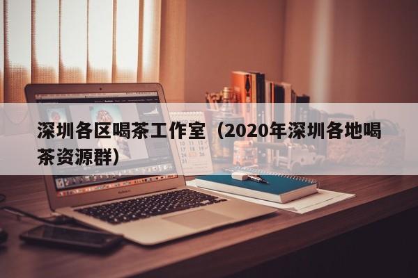 深圳各区喝茶工作室（2020年深圳各地喝茶资源群）