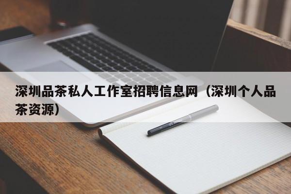 深圳品茶私人工作室招聘信息网（深圳个人品茶资源）